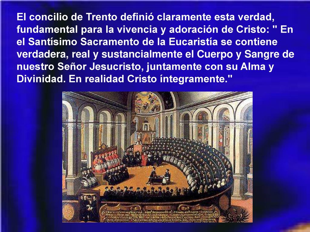El concilio de Trento definió claramente esta verdad, fundamental para la vivencia y adoración de Cristo: En el Santísimo Sacramento de la Eucaristía se contiene verdadera, real y sustancialmente el Cuerpo y Sangre de nuestro Señor Jesucristo, juntamente con su Alma y Divinidad.