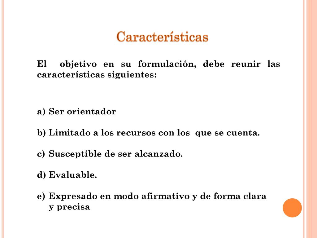 Características El objetivo en su formulación, debe reunir las características siguientes: Ser orientador.