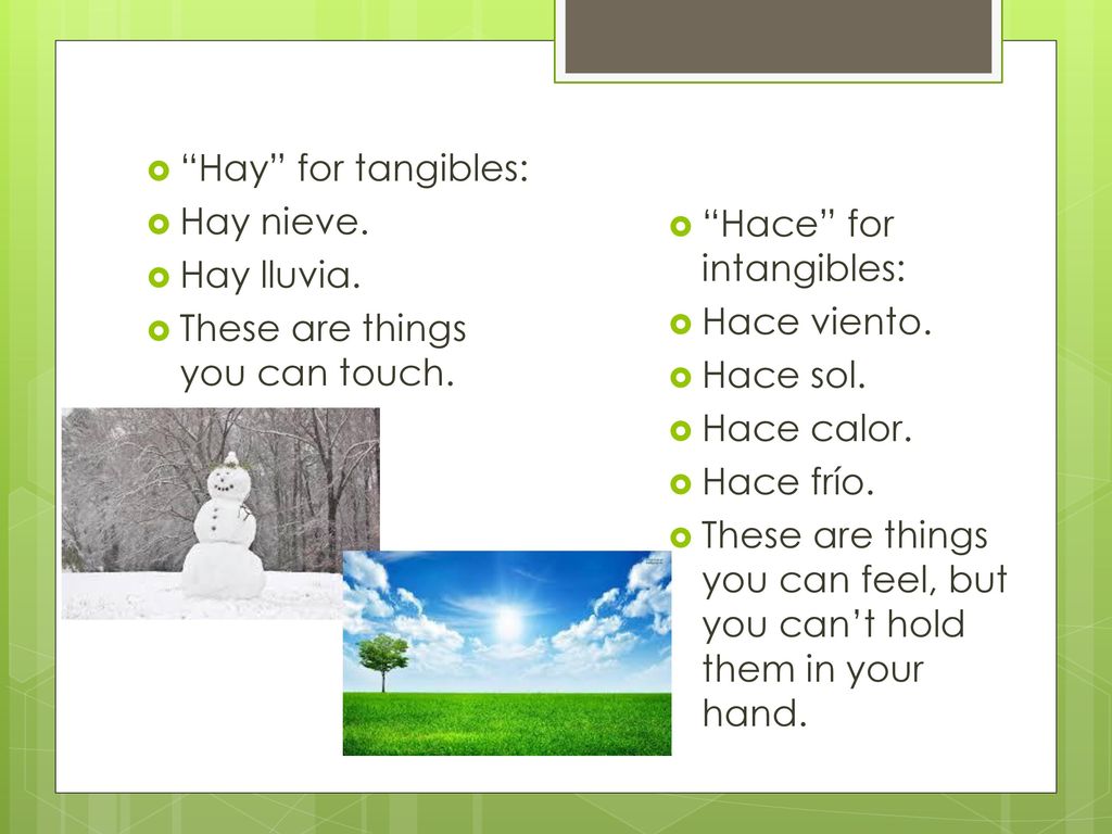 Hay for tangibles: Hay nieve. Hay lluvia. These are things you can touch. Hace for intangibles: