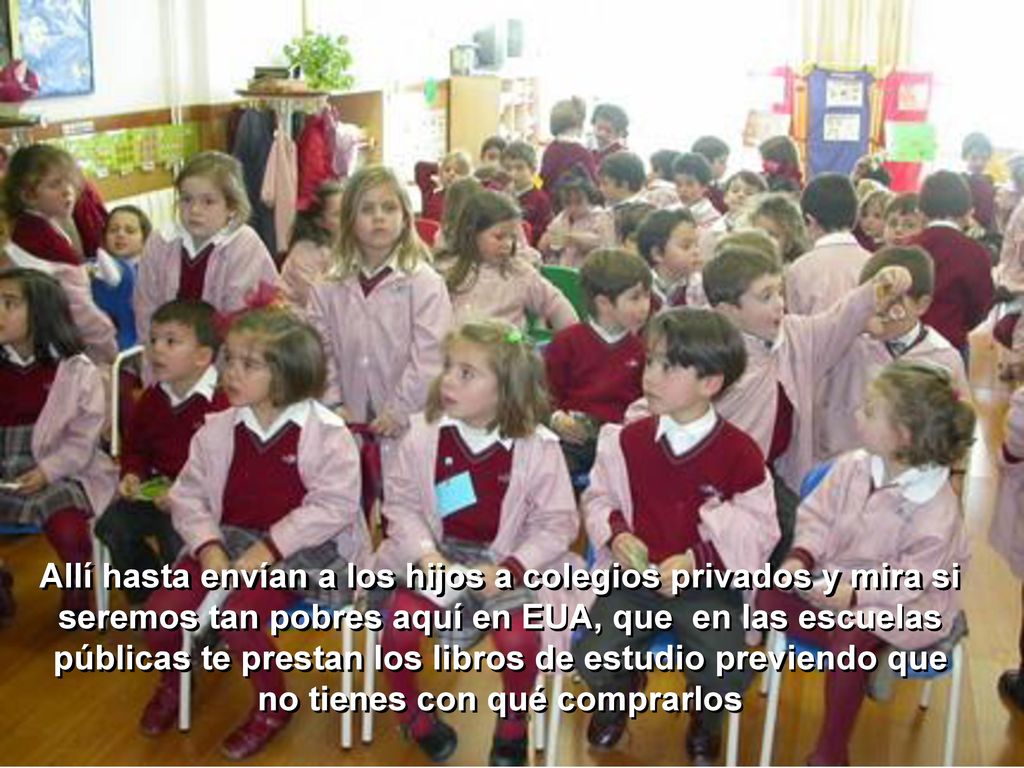 Allí hasta envían a los hijos a colegios privados y mira si seremos tan pobres aquí en EUA, que en las escuelas públicas te prestan los libros de estudio previendo que no tienes con qué comprarlos