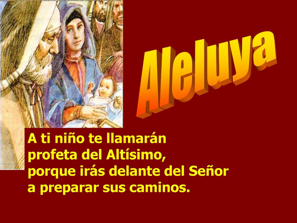Aleluya A ti niño te llamarán profeta del Altísimo, porque irás delante del Señor a preparar sus caminos.