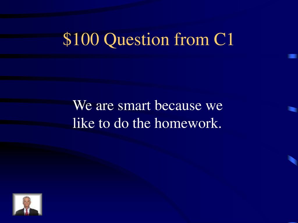 $100 Question from C1 We are smart because we like to do the homework.