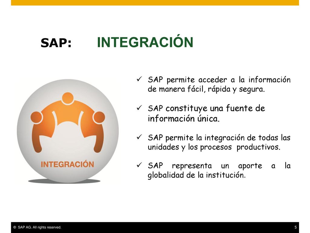 SAP: INTEGRACIÓN SAP permite acceder a la información de manera fácil, rápida y segura. SAP constituye una fuente de información única.