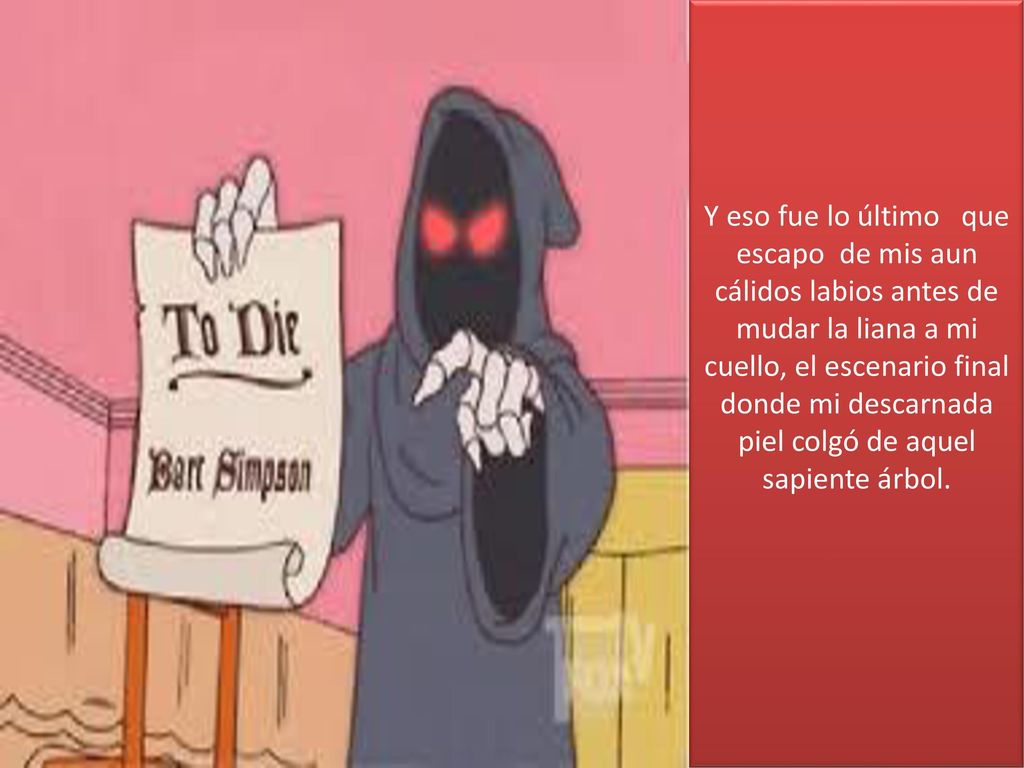 Y eso fue lo último que escapo de mis aun cálidos labios antes de mudar la liana a mi cuello, el escenario final donde mi descarnada piel colgó de aquel sapiente árbol.