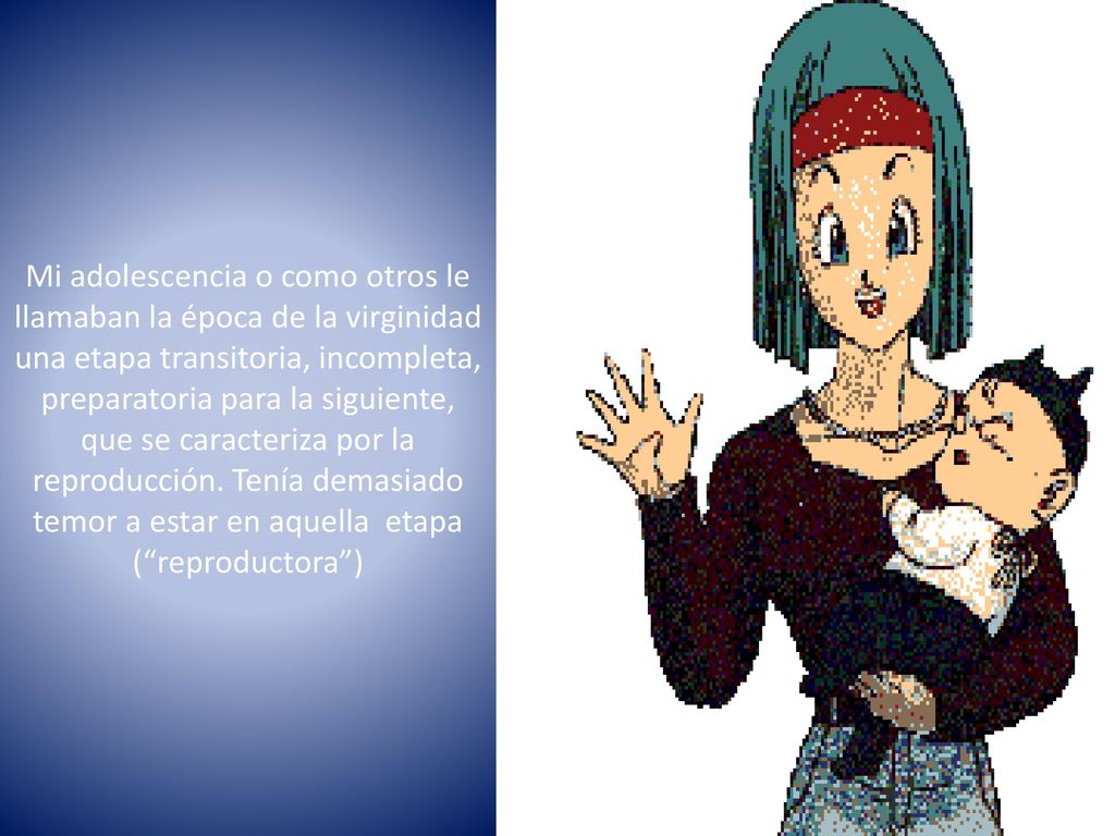 Mi adolescencia o como otros le llamaban la época de la virginidad una etapa transitoria, incompleta, preparatoria para la siguiente, que se caracteriza por la reproducción.