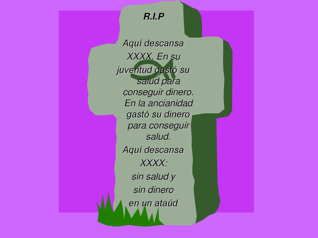 R.I.P Aquí descansa. XXXX. En su. juventud gastó su salud para conseguir dinero. En la ancianidad gastó su dinero para conseguir salud.