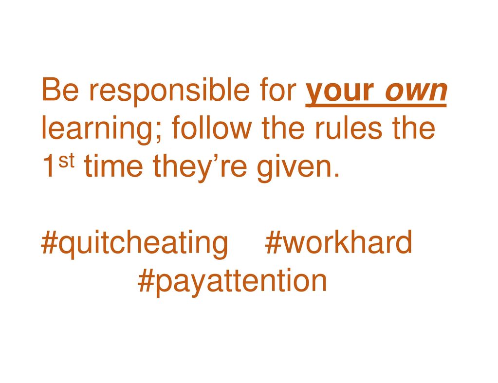 Be responsible for your own learning; follow the rules the 1st time they’re given.