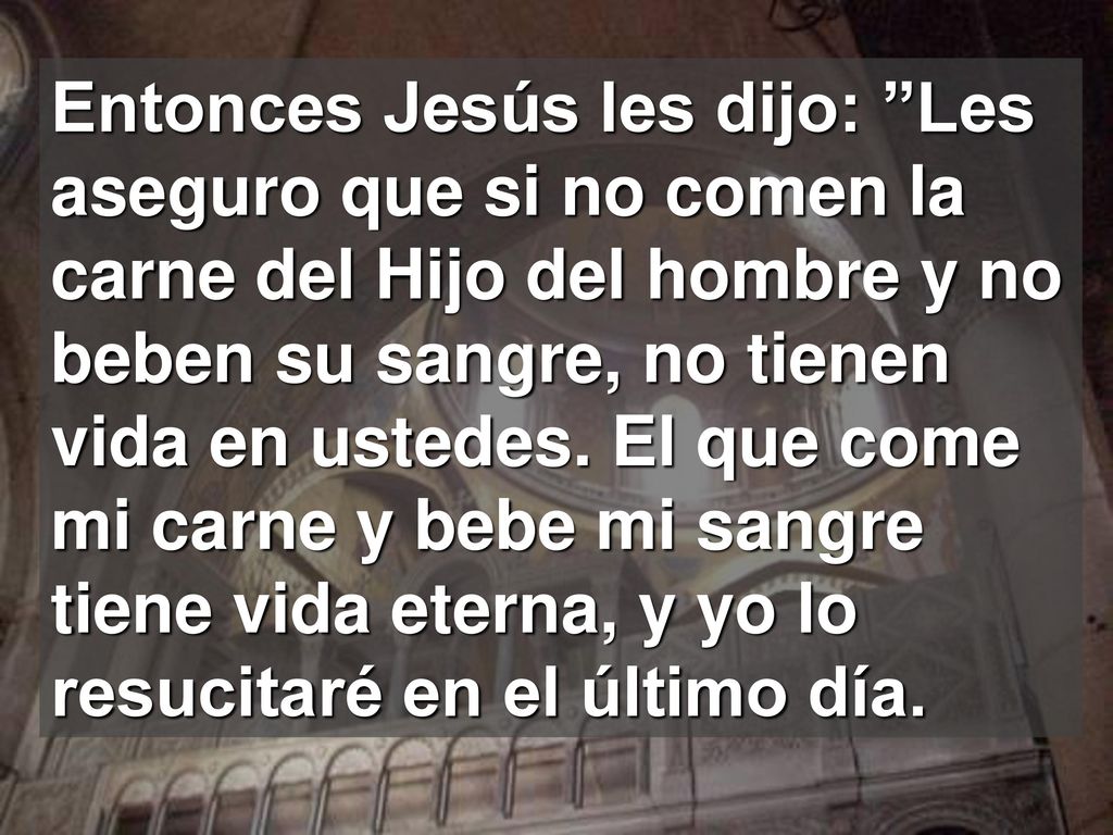 Entonces Jesús les dijo: Les aseguro que si no comen la carne del Hijo del hombre y no beben su sangre, no tienen vida en ustedes.