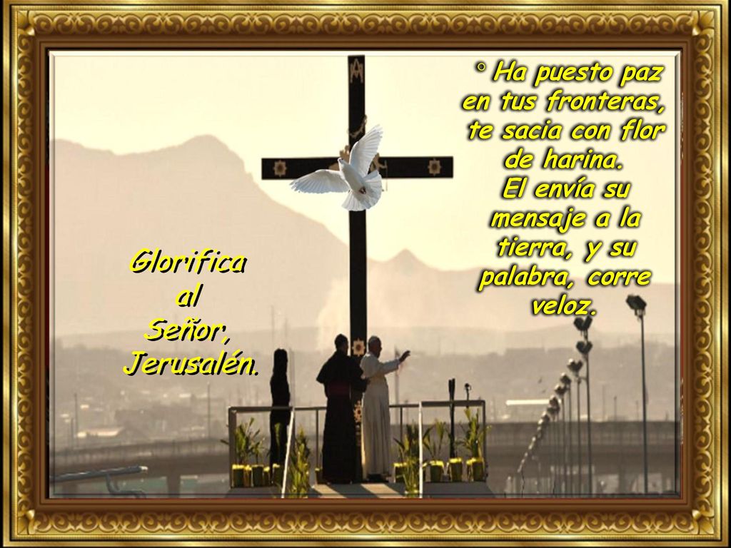 Glorifica al Señor, Jerusalén. ° Ha puesto paz en tus fronteras,