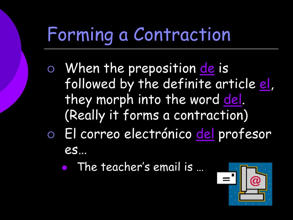 Forming a Contraction When the preposition de is followed by the definite article el, they morph into the word del. (Really it forms a contraction)