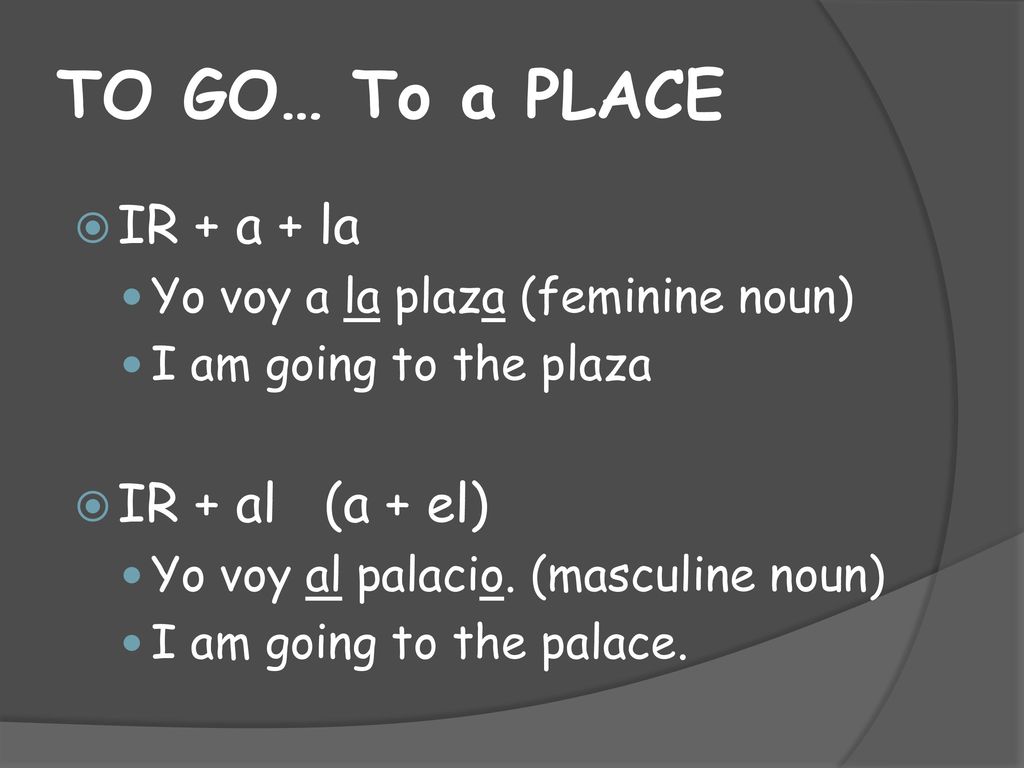 TO GO… To a PLACE IR + a + la IR + al (a + el)