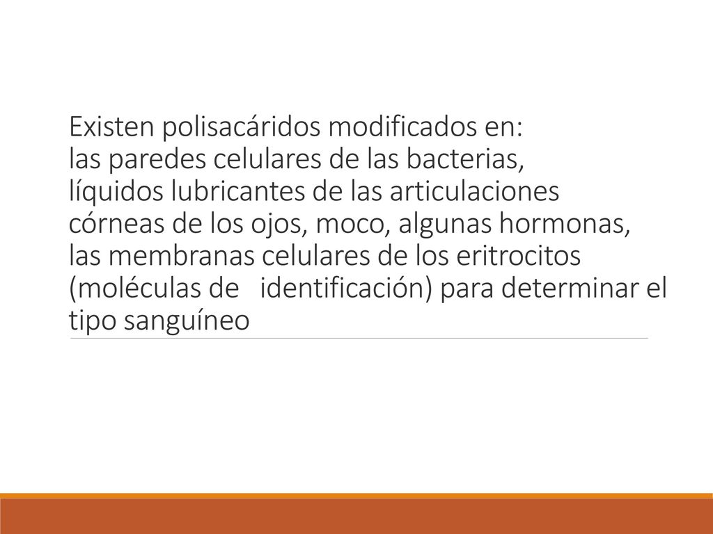 Existen polisacáridos modificados en: las paredes celulares de las bacterias, líquidos lubricantes de las articulaciones córneas de los ojos, moco, algunas hormonas, las membranas celulares de los eritrocitos (moléculas de identificación) para determinar el tipo sanguíneo