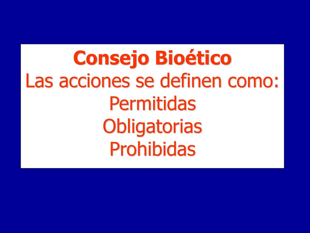 Consejo Bioético Las acciones se definen como: Permitidas Obligatorias Prohibidas