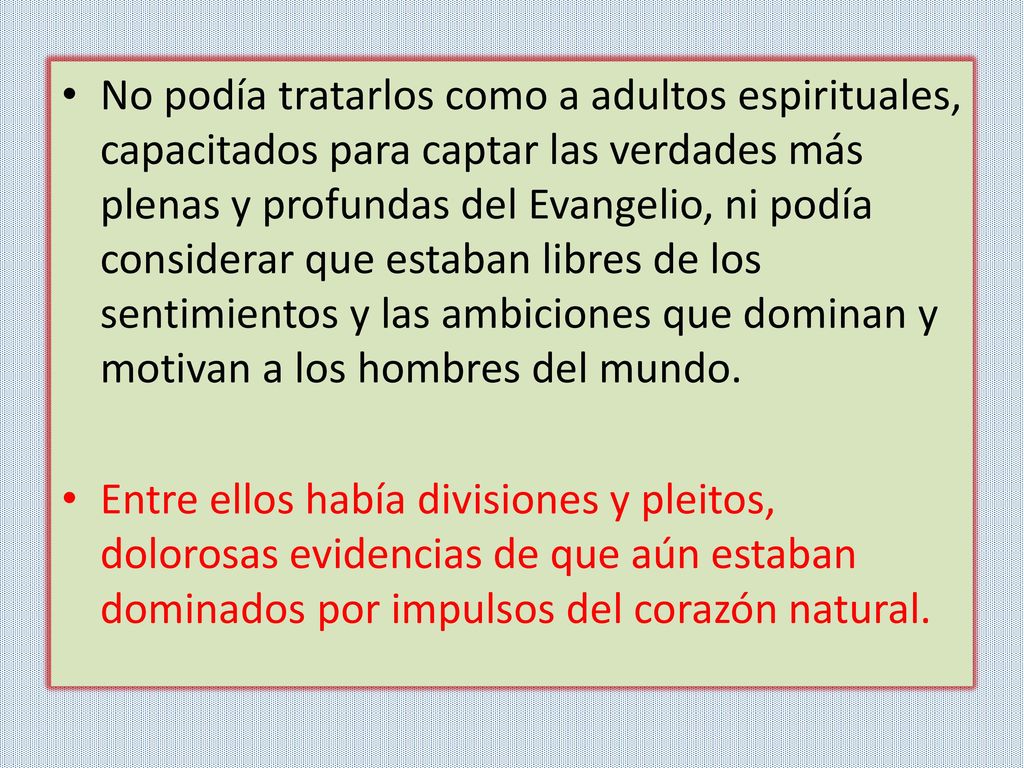 No podía tratarlos como a adultos espirituales, capacitados para captar las verdades más plenas y profundas del Evangelio, ni podía considerar que estaban libres de los sentimientos y las ambiciones que dominan y motivan a los hombres del mundo.