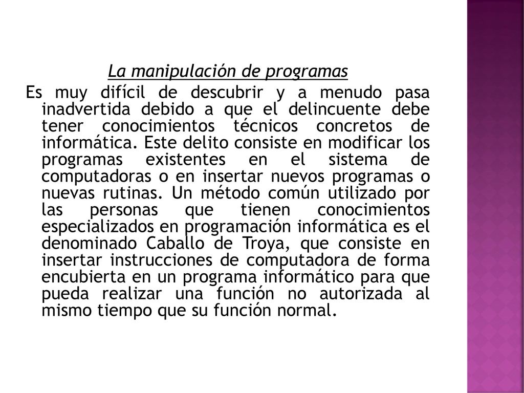 La manipulación de programas Es muy difícil de descubrir y a menudo pasa inadvertida debido a que el delincuente debe tener conocimientos técnicos concretos de informática.