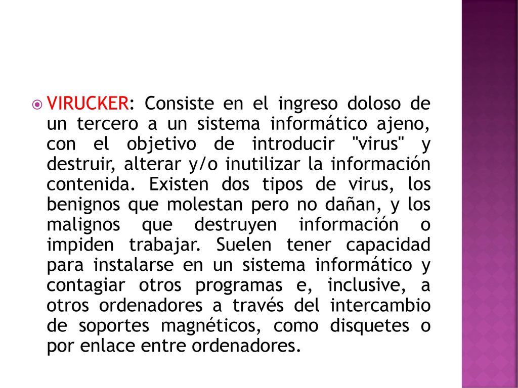 VIRUCKER: Consiste en el ingreso doloso de un tercero a un sistema informático ajeno, con el objetivo de introducir virus y destruir, alterar y/o inutilizar la información contenida.