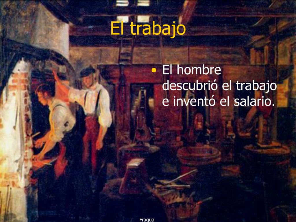 El trabajo El hombre descubrió el trabajo e inventó el salario. Fragua