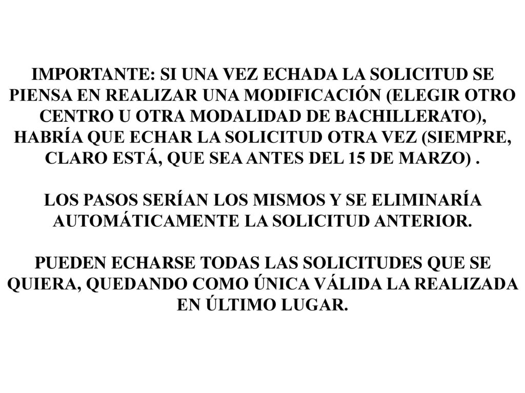 IMPORTANTE: SI UNA VEZ ECHADA LA SOLICITUD SE PIENSA EN REALIZAR UNA MODIFICACIÓN (ELEGIR OTRO CENTRO U OTRA MODALIDAD DE BACHILLERATO), HABRÍA QUE ECHAR LA SOLICITUD OTRA VEZ (SIEMPRE, CLARO ESTÁ, QUE SEA ANTES DEL 15 DE MARZO) .