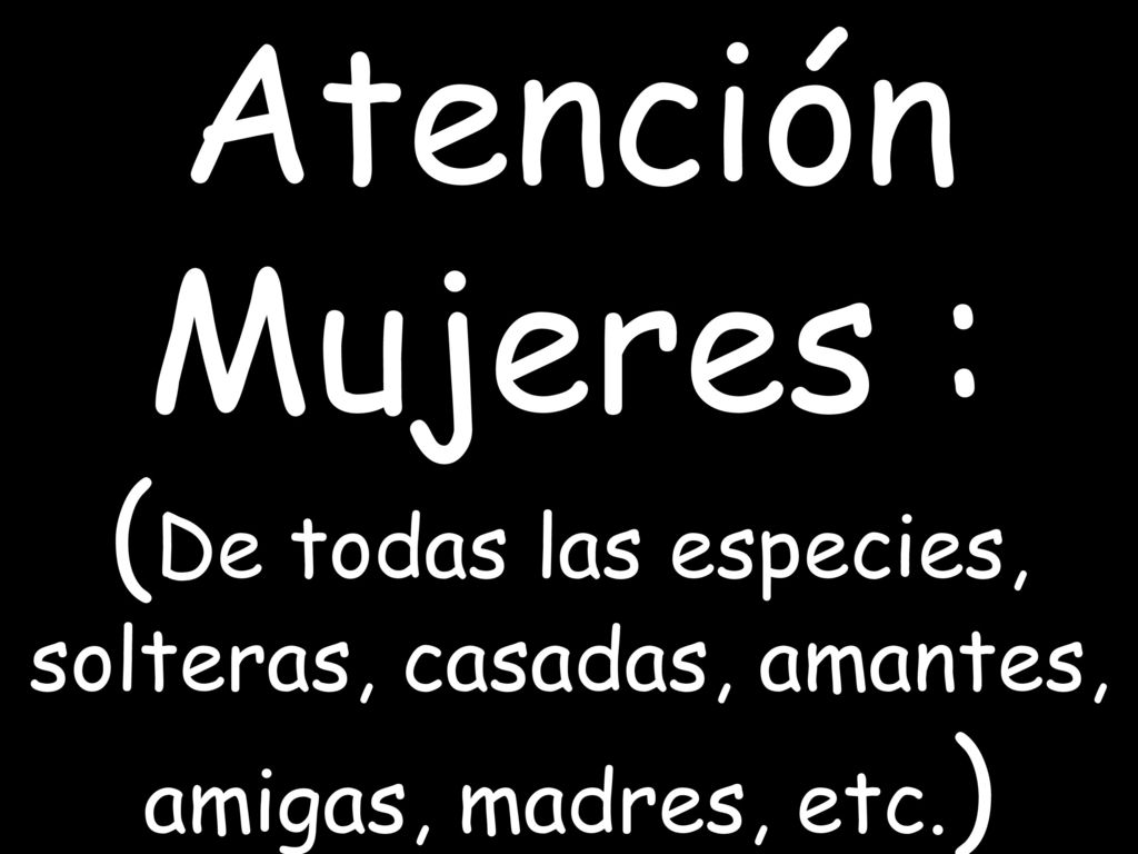 Atención Mujeres : (De todas las especies, solteras, casadas, amantes, amigas, madres, etc.)