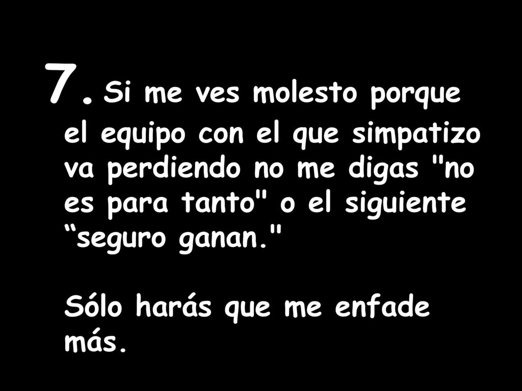 7. Si me ves molesto porque el equipo con el que simpatizo va perdiendo no me digas no es para tanto o el siguiente seguro ganan.