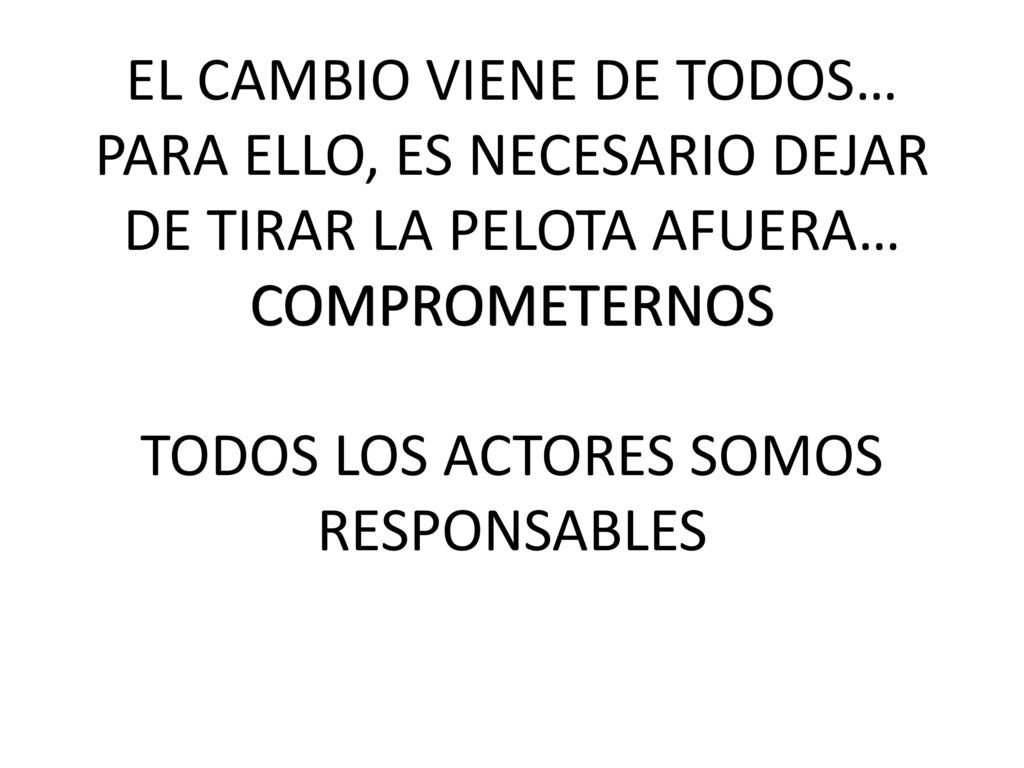 EL CAMBIO VIENE DE TODOS… PARA ELLO, ES NECESARIO DEJAR DE TIRAR LA PELOTA AFUERA… COMPROMETERNOS TODOS LOS ACTORES SOMOS RESPONSABLES