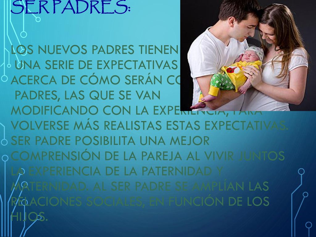Ser Padres: Los nuevos padres tienen una serie de expectativas acerca de cómo serán como padres, las que se van modificando con la experiencia, para volverse más realistas estas expectativas.