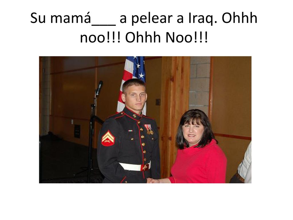 Su mamá___ a pelear a Iraq. Ohhh noo!!! Ohhh Noo!!!