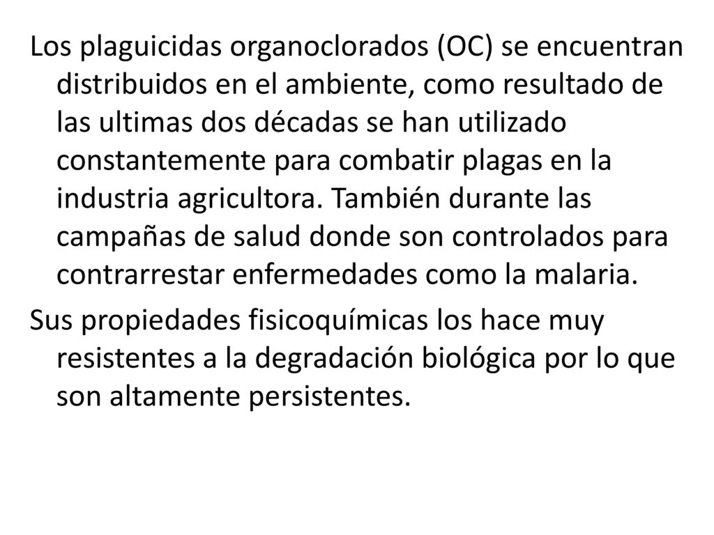 Los plaguicidas organoclorados (OC) se encuentran distribuidos en el ambiente, como resultado de las ultimas dos décadas se han utilizado constantemente para combatir plagas en la industria agricultora.