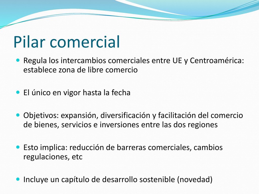Pilar comercial Regula los intercambios comerciales entre UE y Centroamérica: establece zona de libre comercio.