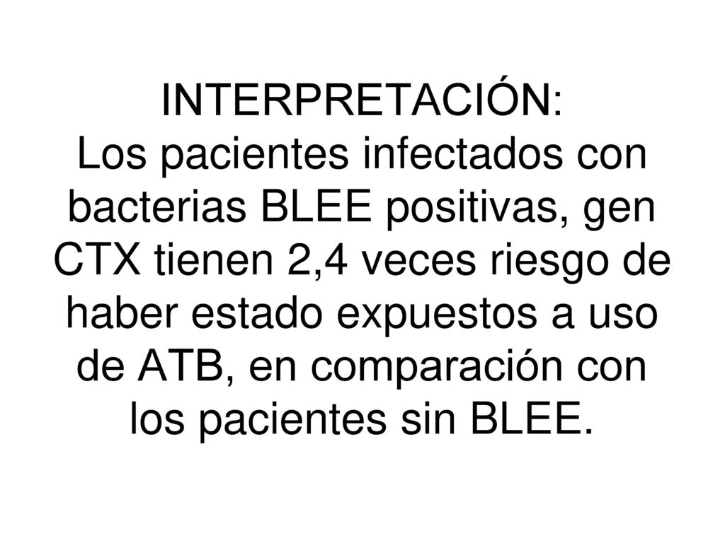 INTERPRETACIÓN: Los pacientes infectados con bacterias BLEE positivas, gen CTX tienen 2,4 veces riesgo de haber estado expuestos a uso de ATB, en comparación con los pacientes sin BLEE.