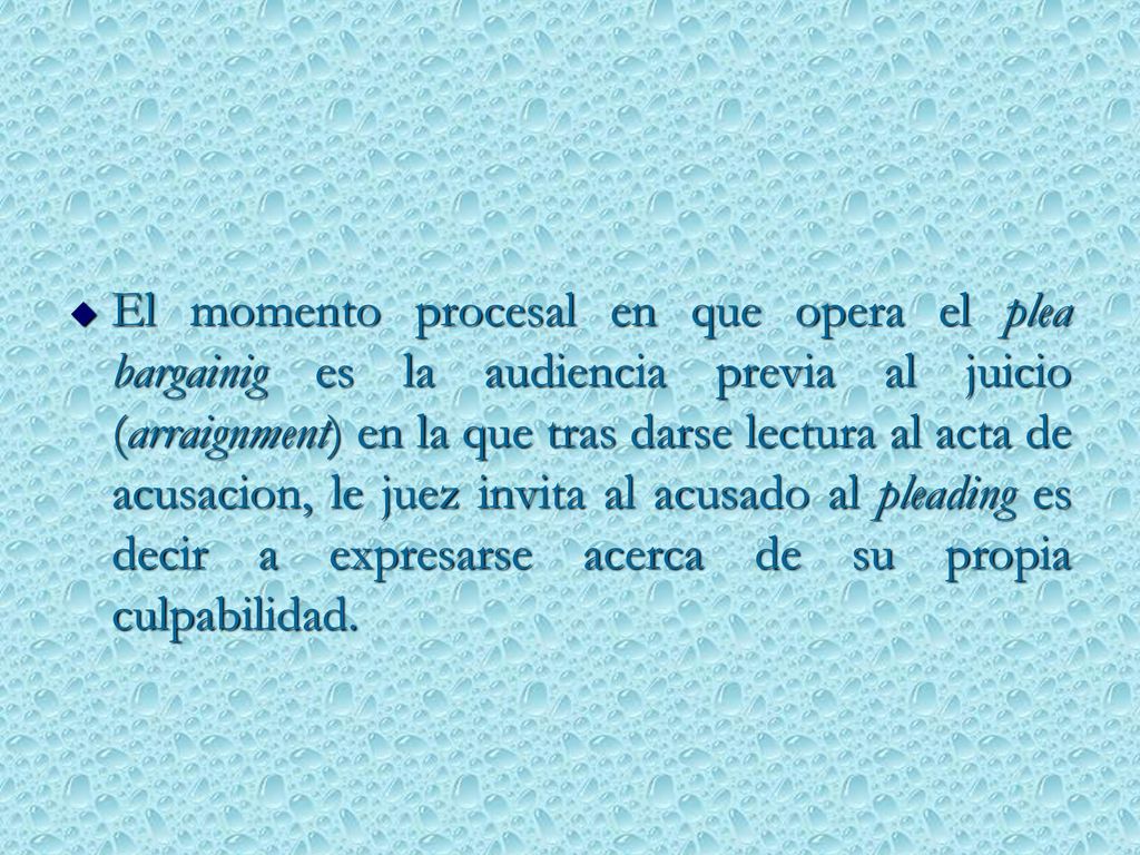 El momento procesal en que opera el plea bargainig es la audiencia previa al juicio (arraignment) en la que tras darse lectura al acta de acusacion, le juez invita al acusado al pleading es decir a expresarse acerca de su propia culpabilidad.