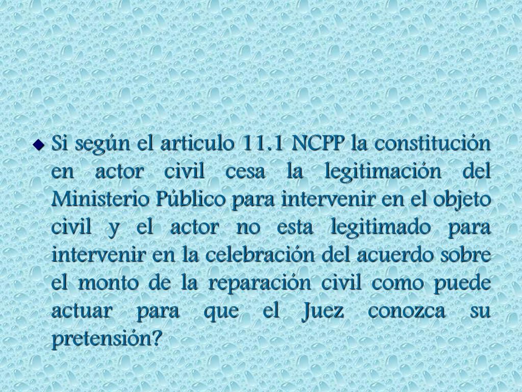 Si según el articulo 11.1 NCPP la constitución en actor civil cesa la legitimación del Ministerio Público para intervenir en el objeto civil y el actor no esta legitimado para intervenir en la celebración del acuerdo sobre el monto de la reparación civil como puede actuar para que el Juez conozca su pretensión