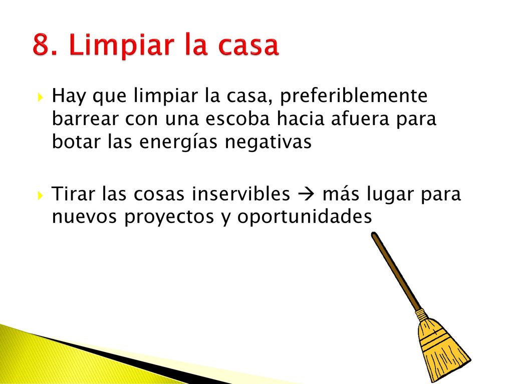 8. Limpiar la casa Hay que limpiar la casa, preferiblemente barrear con una escoba hacia afuera para botar las energías negativas.