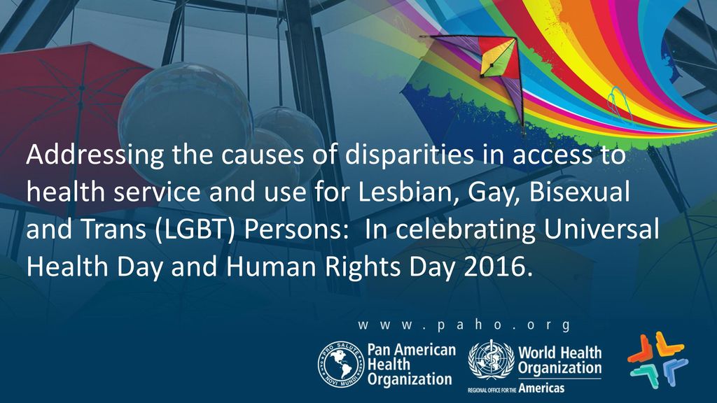 Addressing the causes of disparities in access to health service and use for Lesbian, Gay, Bisexual and Trans (LGBT) Persons: In celebrating Universal Health Day and Human Rights Day 2016.