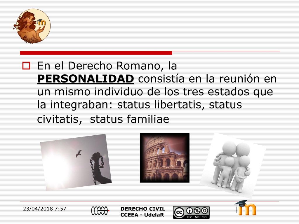 En el Derecho Romano, la PERSONALIDAD consistía en la reunión en un mismo individuo de los tres estados que la integraban: status libertatis, status civitatis, status familiae
