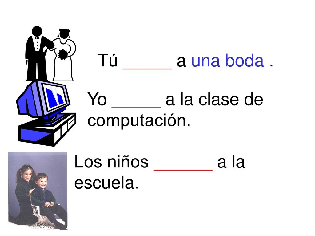 Tú _____ a una boda . Yo _____ a la clase de computación. Los niños ______ a la escuela.