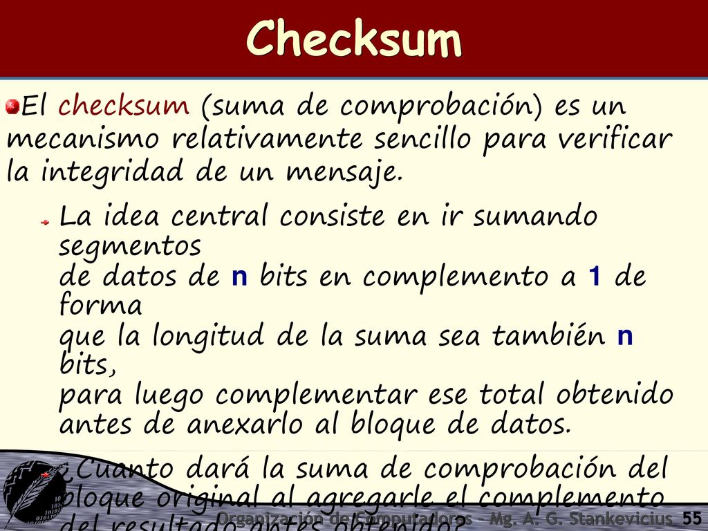 Checksum El checksum (suma de comprobación) es un mecanismo relativamente sencillo para verificar la integridad de un mensaje.