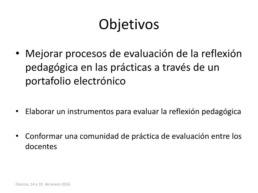Objetivos Mejorar procesos de evaluación de la reflexión pedagógica en las prácticas a través de un portafolio electrónico.