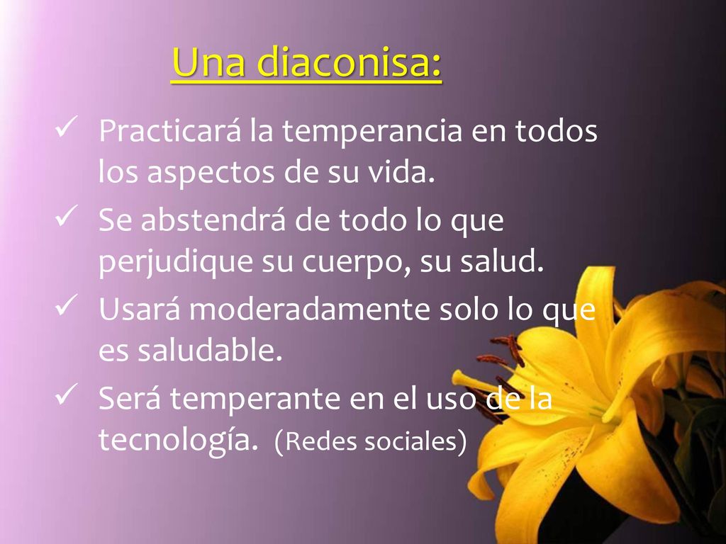 Una diaconisa: Practicará la temperancia en todos los aspectos de su vida. Se abstendrá de todo lo que perjudique su cuerpo, su salud.