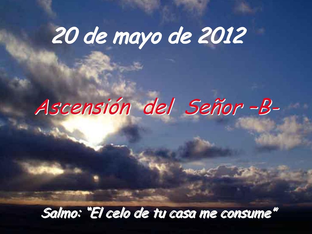 20 de mayo de 2012 Ascensión del Señor –B- Salmo: El celo de tu casa me consume