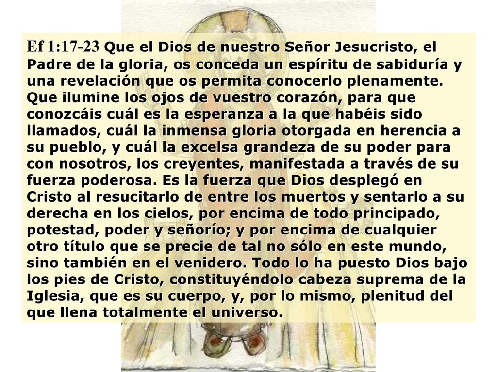 Ef 1:17-23 Que el Dios de nuestro Señor Jesucristo, el Padre de la gloria, os conceda un espíritu de sabiduría y una revelación que os permita conocerlo plenamente.