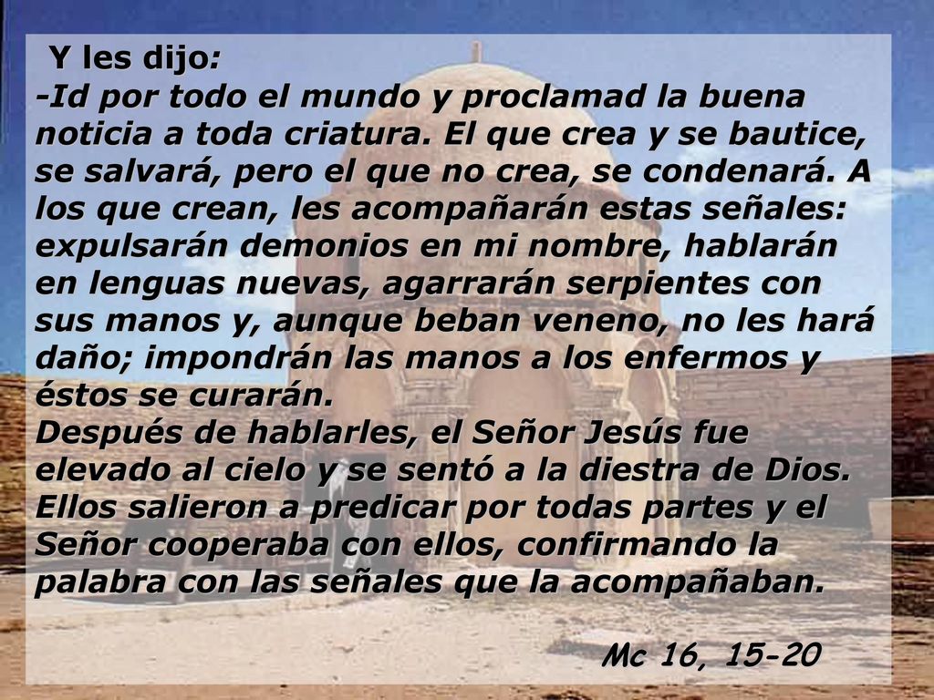 Y les dijo: -Id por todo el mundo y proclamad la buena noticia a toda criatura.