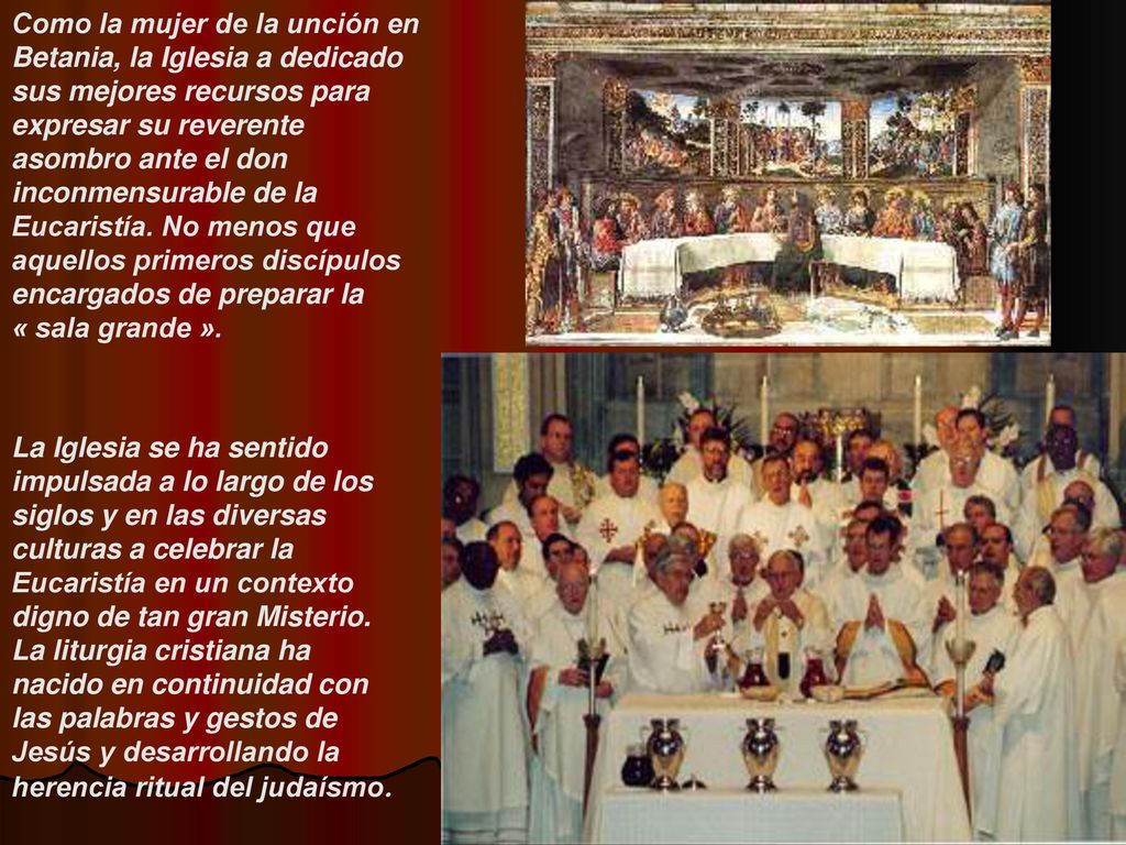 Como la mujer de la unción en Betania, la Iglesia a dedicado sus mejores recursos para expresar su reverente asombro ante el don inconmensurable de la Eucaristía. No menos que aquellos primeros discípulos encargados de preparar la