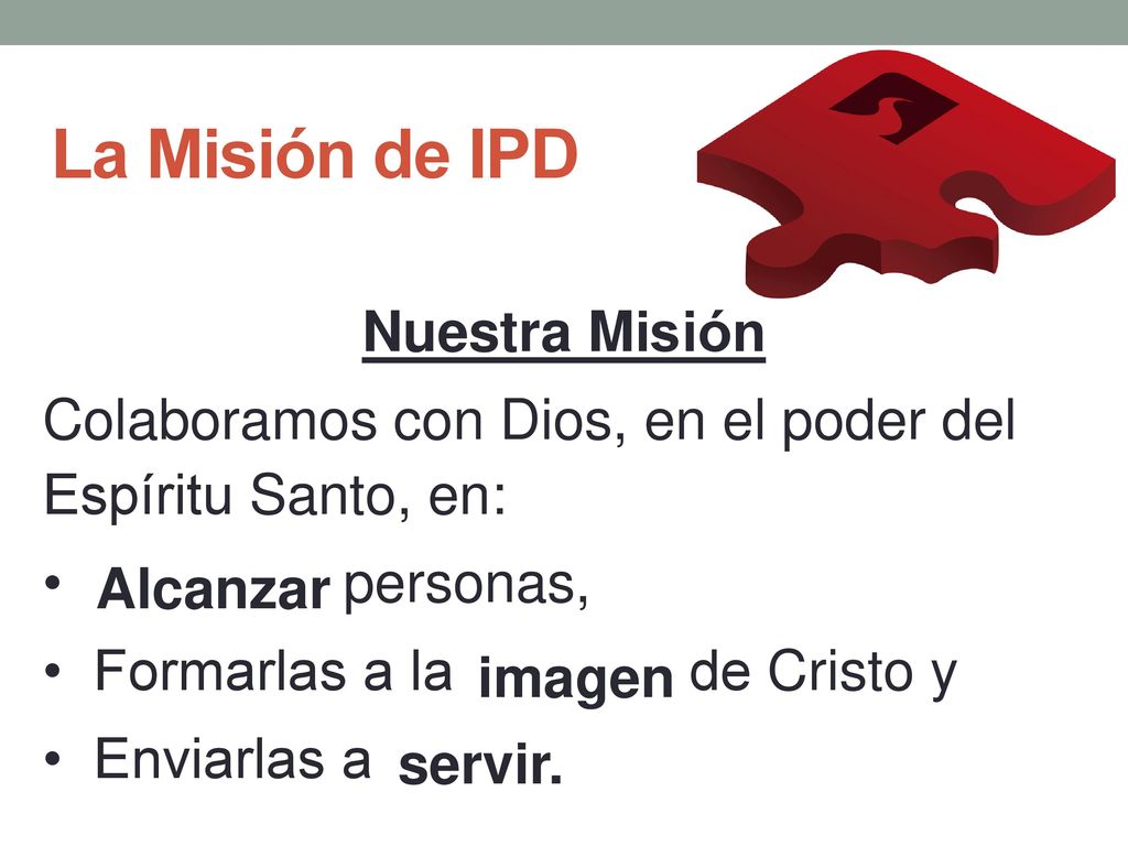La Misión de IPD Nuestra Misión Colaboramos con Dios, en el poder del Espíritu Santo, en: • personas, • Formarlas a la de Cristo y • Enviarlas a