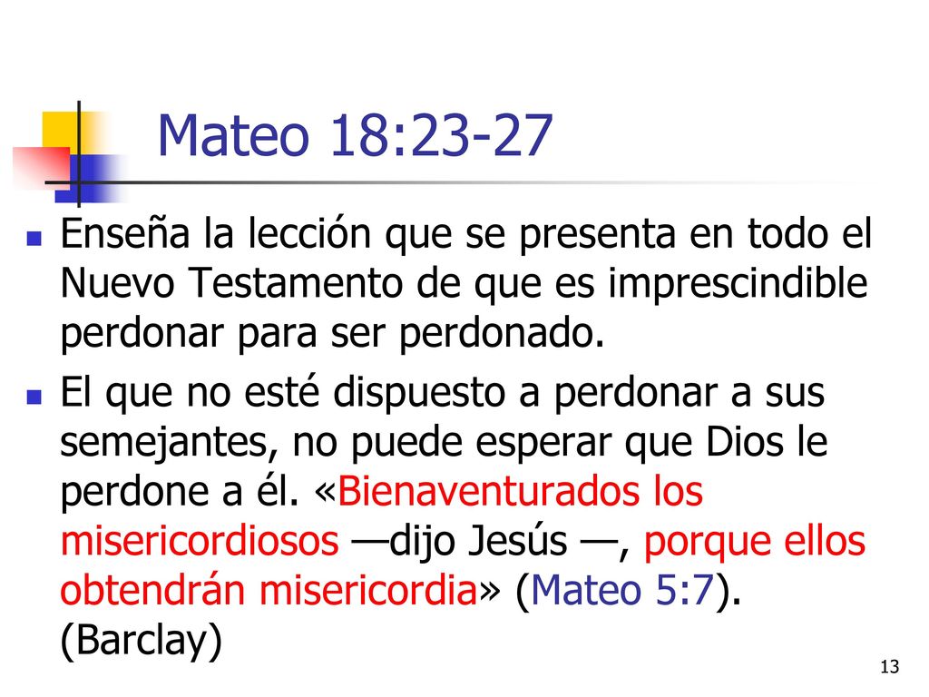 Mateo 18:23-27 Enseña la lección que se presenta en todo el Nuevo Testamento de que es imprescindible perdonar para ser perdonado.