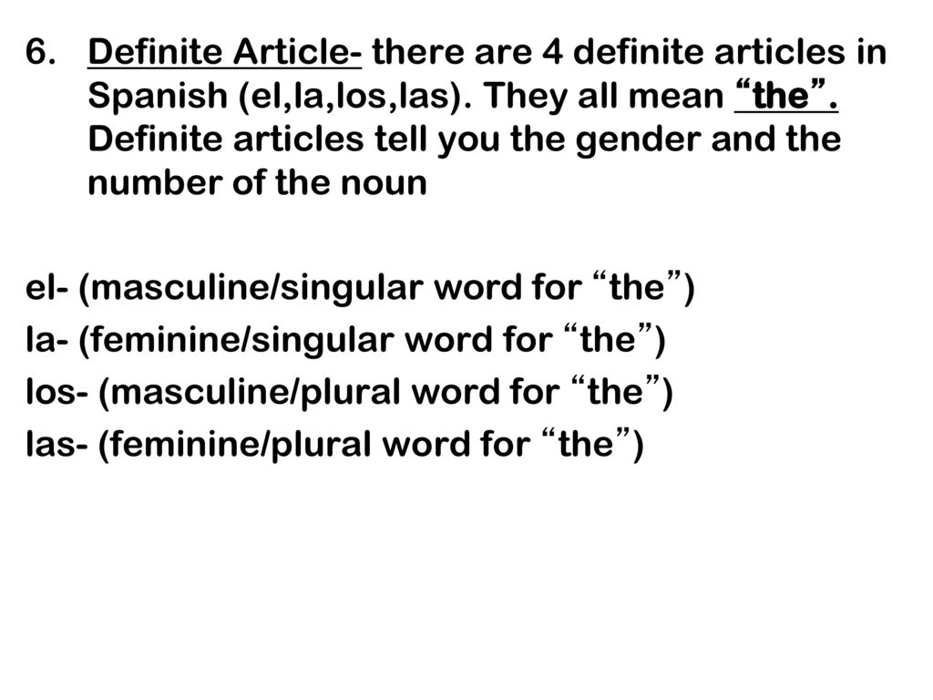 Definite Article- there are 4 definite articles in Spanish (el,la,los,las). They all mean the . Definite articles tell you the gender and the number of the noun