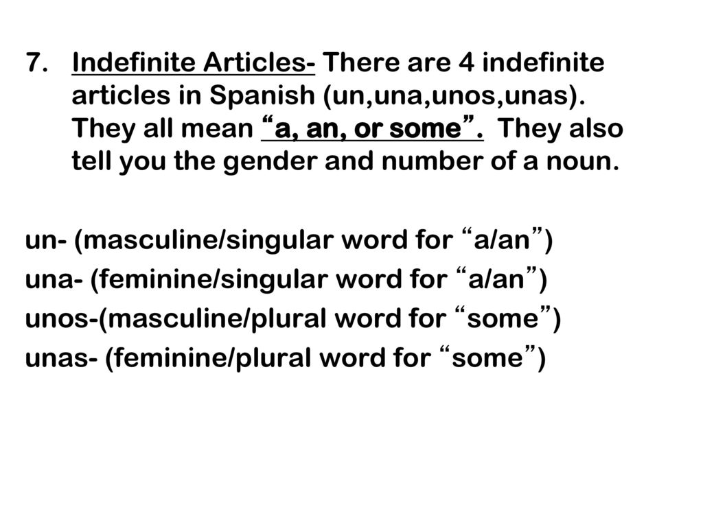 Indefinite Articles- There are 4 indefinite articles in Spanish (un,una,unos,unas). They all mean a, an, or some . They also tell you the gender and number of a noun.