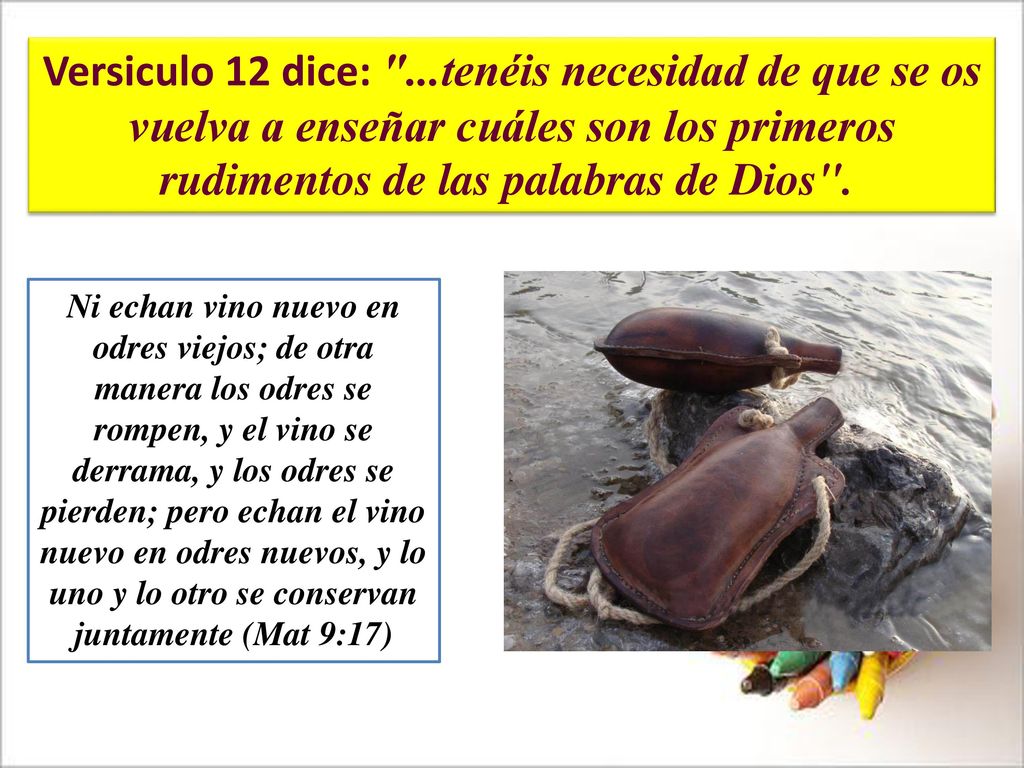 Versiculo 12 dice: ...tenéis necesidad de que se os vuelva a enseñar cuáles son los primeros rudimentos de las palabras de Dios .