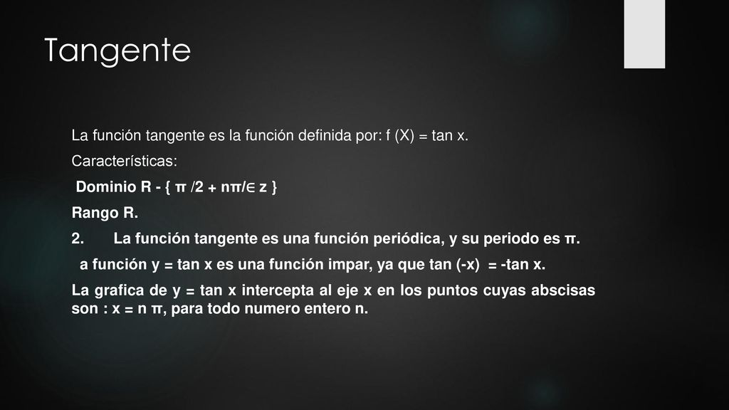 Tangente La función tangente es la función definida por: f (X) = tan x. Características: Dominio R - { π /2 + nπ/∈ z }