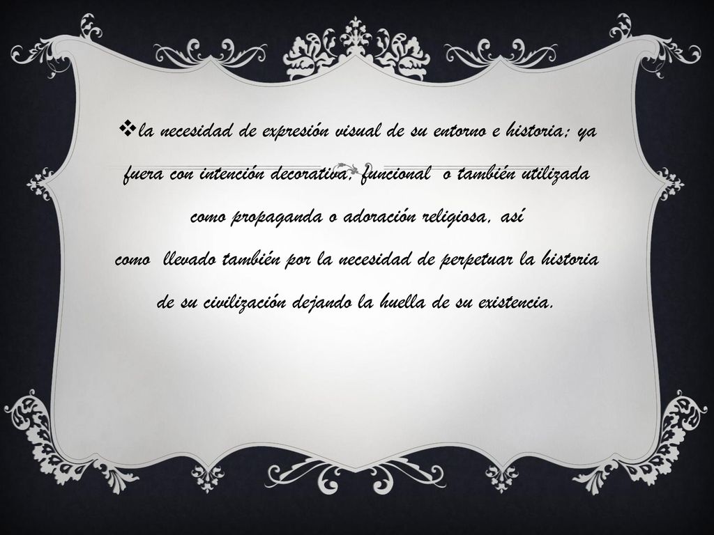 la necesidad de expresión visual de su entorno e historia; ya fuera con intención decorativa, funcional o también utilizada como propaganda o adoración religiosa, así como llevado también por la necesidad de perpetuar la historia de su civilización dejando la huella de su existencia.
